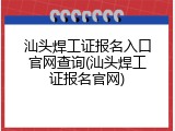 汕头焊工证报名入口官网查询(汕头焊工证报名官网)