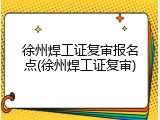 徐州焊工证复审报名点(徐州焊工证复审)