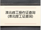 淮北焊工操作证查询(淮北焊工证查询)