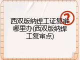 西双版纳焊工证复审哪里办(西双版纳焊工复审点)