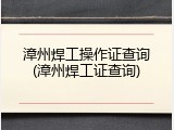 漳州焊工操作证查询(漳州焊工证查询)