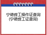 宁德焊工操作证查询(宁德焊工证查询)