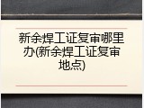 新余焊工证复审哪里办(新余焊工证复审地点)