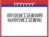 闵行区焊工证查询网站(闵行焊工证查询)