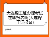 大连焊工证办理考试在哪报名啊(大连焊工证报名)
