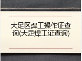 大足区焊工操作证查询(大足焊工证查询)