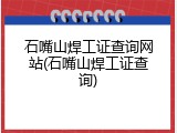 石嘴山焊工证查询网站(石嘴山焊工证查询)
