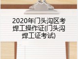 2020年门头沟区考焊工操作证(门头沟焊工证考试)