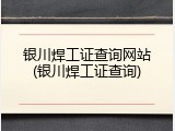 银川焊工证查询网站(银川焊工证查询)
