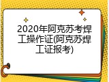 2020年阿克苏考焊工操作证(阿克苏焊工证报考)