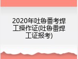 2020年吐鲁番考焊工操作证(吐鲁番焊工证报考)