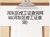 河东区焊工证查询网站(河东区焊工证查询)