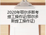 2020年鄂尔多斯考焊工操作证(鄂尔多斯焊工操作证)