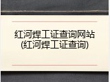 红河焊工证查询网站(红河焊工证查询)
