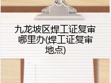 九龙坡区焊工证复审哪里办(焊工证复审地点)