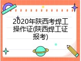 2020年陕西考焊工操作证(陕西焊工证报考)