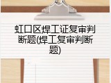 虹口区焊工证复审判断题(焊工复审判断题)