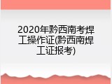 2020年黔西南考焊工操作证(黔西南焊工证报考)