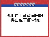 佛山焊工证查询网站(佛山焊工证查询)
