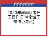 2020年津南区考焊工操作证(津南焊工操作证考试)