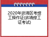 2020年武清区考焊工操作证(武清焊工证考试)