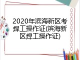 2020年滨海新区考焊工操作证(滨海新区焊工操作证)