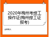 2020年梅州考焊工操作证(梅州焊工证报考)