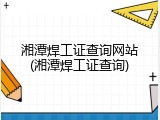 湘潭焊工证查询网站(湘潭焊工证查询)