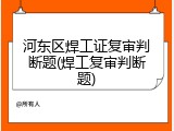 河东区焊工证复审判断题(焊工复审判断题)