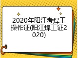 2020年阳江考焊工操作证(阳江焊工证2020)