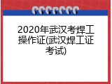 2020年武汉考焊工操作证(武汉焊工证考试)