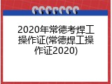 2020年常德考焊工操作证(常德焊工操作证2020)