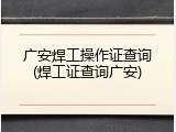 广安焊工操作证查询(焊工证查询广安)