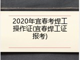 2020年宜春考焊工操作证(宜春焊工证报考)