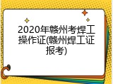 2020年赣州考焊工操作证(赣州焊工证报考)