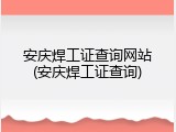 安庆焊工证查询网站(安庆焊工证查询)