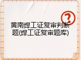 黄南焊工证复审判断题(焊工证复审题库)