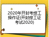 2020年开封考焊工操作证(开封焊工证考试2020)