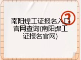南阳焊工证报名入口官网查询(南阳焊工证报名官网)