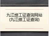 九江焊工证查询网站(九江焊工证查询)