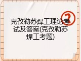 克孜勒苏焊工理论考试及答案(克孜勒苏焊工考题)