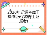 2020年辽源考焊工操作证(辽源焊工证报考)