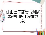 佛山焊工证复审判断题(佛山焊工复审题库)