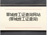 晋城焊工证查询网站(晋城焊工证查询)