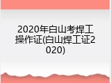 2020年白山考焊工操作证(白山焊工证2020)