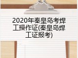 2020年秦皇岛考焊工操作证(秦皇岛焊工证报考)