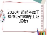 2020年邯郸考焊工操作证(邯郸焊工证报考)