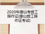 2020年唐山考焊工操作证(唐山焊工操作证考试)