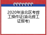 2020年渝北区考焊工操作证(渝北焊工证报考)