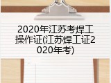 2020年江苏考焊工操作证(江苏焊工证2020年考)